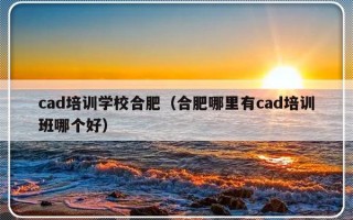 cad培训学校合肥（合肥哪里有cad培训班哪个好）