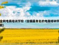 全网电商培训学校（全国最有名的电商培训学院）