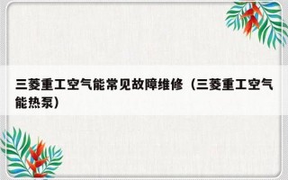 三菱重工空气能常见故障维修（三菱重工空气能热泵）