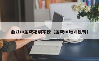 浙江ui游戏培训学校（游戏ui培训机构）