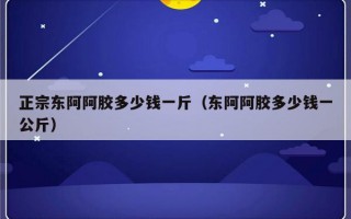 正宗东阿阿胶多少钱一斤（东阿阿胶多少钱一公斤）