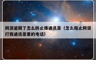 网贷逾期了怎么防止爆通讯录（怎么阻止网贷打我通讯录里的电话）