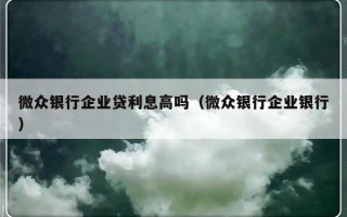 微众银行企业贷利息高吗（微众银行企业银行）