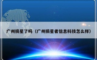 广州摘星了吗（广州摘星者信息科技怎么样）