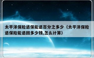 太平洋保险退保能退百分之多少（太平洋保险退保险能退回多少钱,怎么计算）