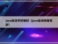 java培训学校哪好（java培训班哪家好）