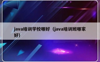 java培训学校哪好（java培训班哪家好）