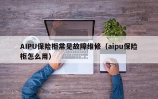 AIPU保险柜常见故障维修（aipu保险柜怎么用）