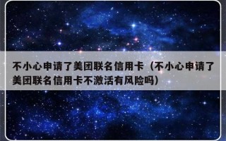 不小心申请了美团联名信用卡（不小心申请了美团联名信用卡不激活有风险吗）