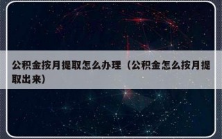 公积金按月提取怎么办理（公积金怎么按月提取出来）