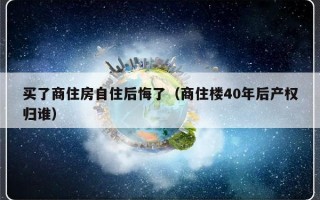 买了商住房自住后悔了（商住楼40年后产权归谁）