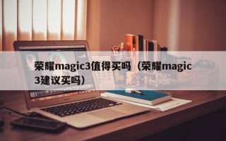 荣耀magic3值得买吗（荣耀magic3建议买吗）