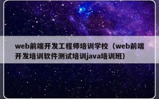 web前端开发工程师培训学校（web前端开发培训软件测试培训java培训班）