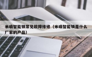 米嘀智能锁常见故障维修（米嘀智能锁是什么厂家的产品）