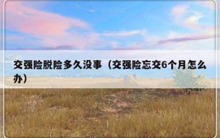 交强险脱险多久没事（交强险忘交6个月怎么办）