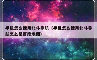 手机怎么使用北斗导航（手机怎么使用北斗导航怎么是百度地图）