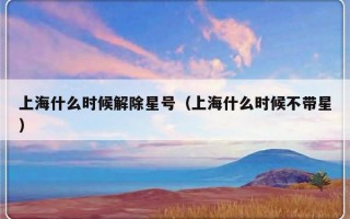 上海什么时候解除星号（上海什么时候不带星）