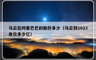 马云在阿里巴巴的股份多少（马云到2023身价多少亿）