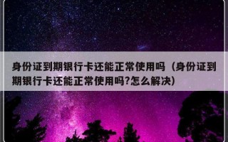 身份证到期银行卡还能正常使用吗（身份证到期银行卡还能正常使用吗?怎么解决）