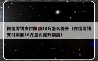 微信零钱支付限额10万怎么提升（微信零钱支付限额10万怎么提升额度）