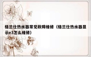 格兰仕热水器常见故障维修（格兰仕热水器显示e3怎么维修）