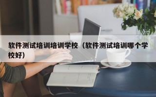 软件测试培训培训学校（软件测试培训哪个学校好）