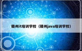 赣州it培训学校（赣州java培训学校）