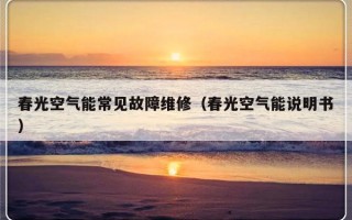 春光空气能常见故障维修（春光空气能说明书）