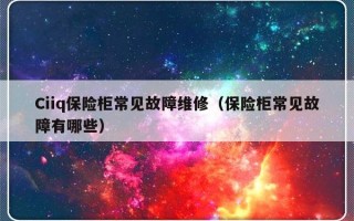 Ciiq保险柜常见故障维修（保险柜常见故障有哪些）