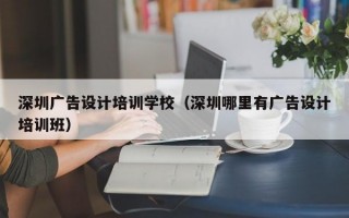 深圳广告设计培训学校（深圳哪里有广告设计培训班）