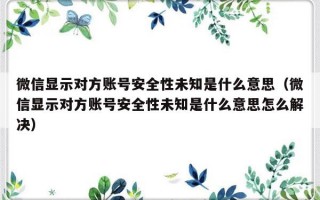 微信显示对方账号安全性未知是什么意思（微信显示对方账号安全性未知是什么意思怎么解决）