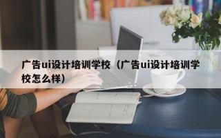 广告ui设计培训学校（广告ui设计培训学校怎么样）