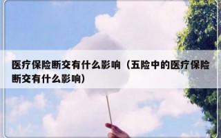 医疗保险断交有什么影响（五险中的医疗保险断交有什么影响）