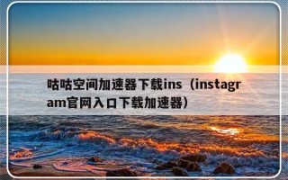 咕咕空间加速器下载ins（instagram官网入口下载加速器）