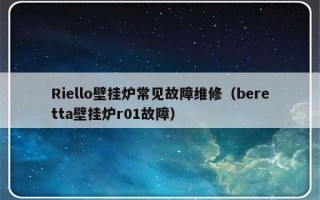 Riello壁挂炉常见故障维修（beretta壁挂炉r01故障）