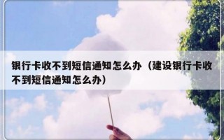 银行卡收不到短信通知怎么办（建设银行卡收不到短信通知怎么办）