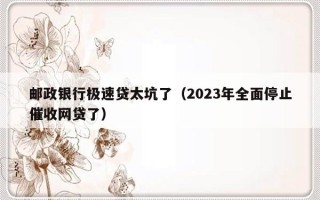 邮政银行极速贷太坑了（2023年全面停止催收网贷了）