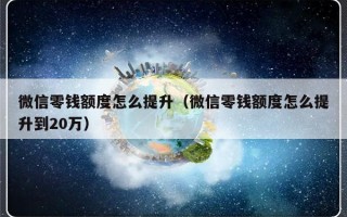 微信零钱额度怎么提升（微信零钱额度怎么提升到20万）