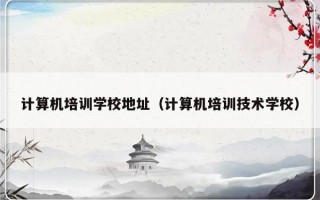 计算机培训学校地址（计算机培训技术学校）