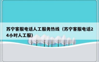 苏宁客服电话人工服务热线（苏宁客服电话24小时人工服）