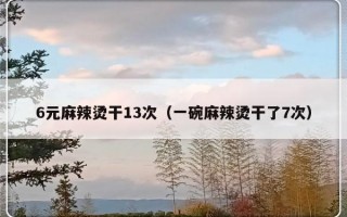 6元麻辣烫干13次（一碗麻辣烫干了7次）