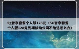 5g智享套餐个人版128元（5G智享套餐个人版128元到期移动公司不给退怎么办）