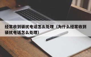 经常收到骚扰电话怎么处理（为什么经常收到骚扰电话怎么处理）