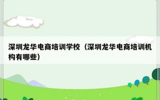 深圳龙华电商培训学校（深圳龙华电商培训机构有哪些）