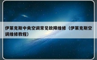 伊莱克斯中央空调常见故障维修（伊莱克斯空调维修教程）