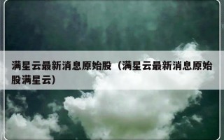 满星云最新消息原始股（满星云最新消息原始股满星云）