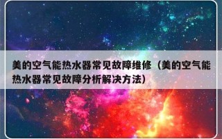 美的空气能热水器常见故障维修（美的空气能热水器常见故障分析解决方法）