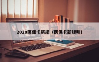 2020医保卡新规（医保卡新规则）