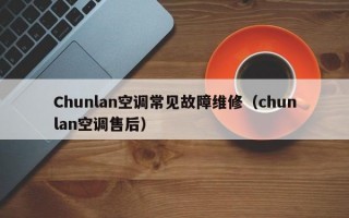 Chunlan空调常见故障维修（chunlan空调售后）