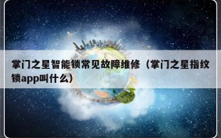 掌门之星智能锁常见故障维修（掌门之星指纹锁app叫什么）